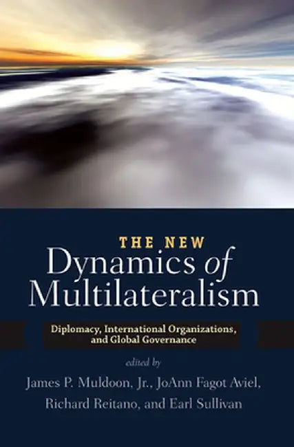 The New Dynamics of Multilateralism: Diplomacy, International Organizations, and Global Governance by James P. Muldoon