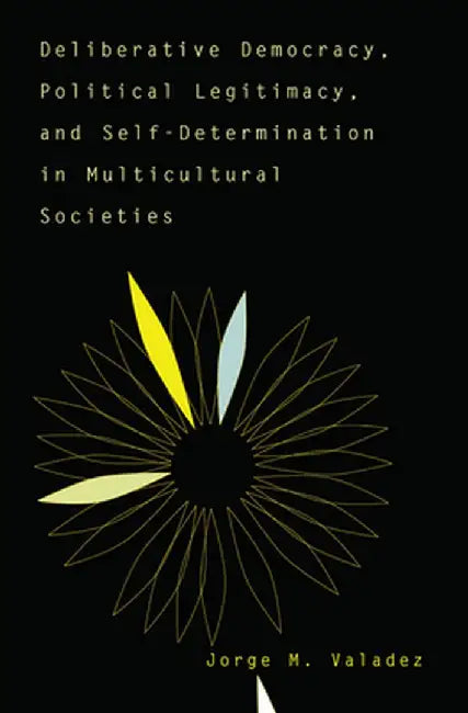Deliberative Democracy, Political Legitimacy, And Self-determination In Multi-cultural Societies by Jorge Valadez