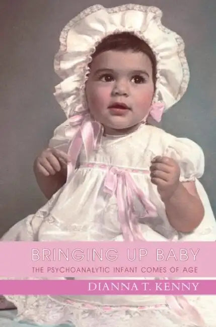 Bringing Up Baby: The Psychoanalytic Infant Comes of Age by Dianna T. Kenny