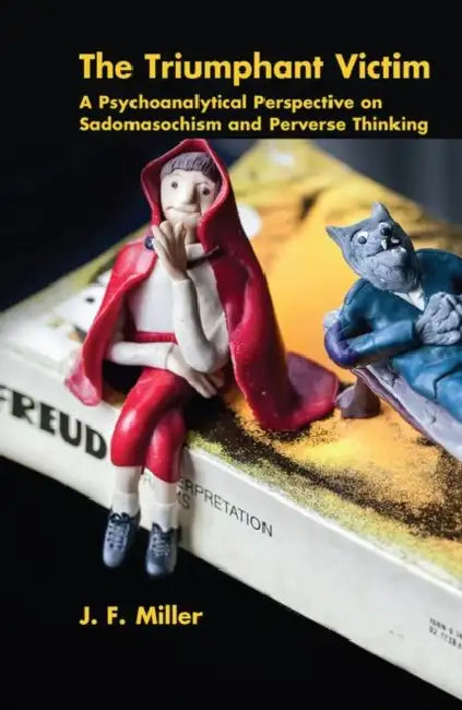 The Triumphant Victim: A Psychoanalytical Perspective on Sadomasochism and Perverse Thinking by Miller J. F.