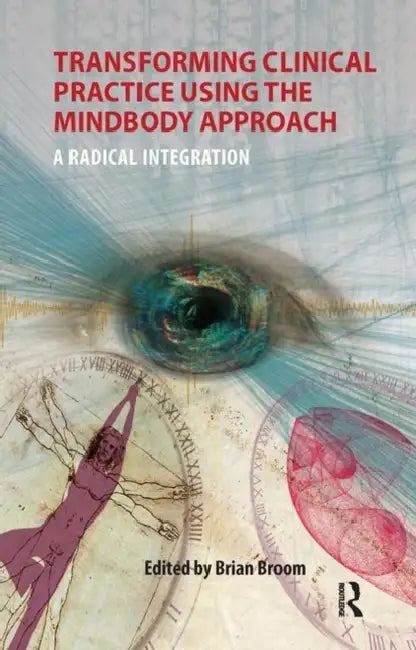 Transforming Clinical Practice Using the Mindbody Approach: A Radical Integration by Broom Brian