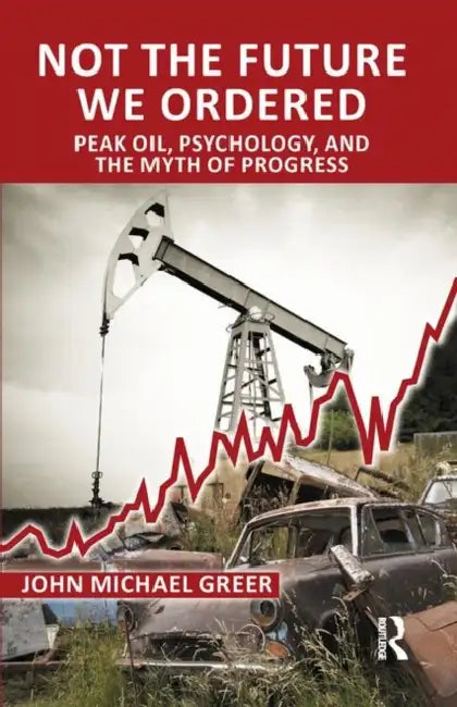 Not the Future We Ordered: Peak Oil, Psychology, and the Myth of Progress by Michael Greer John