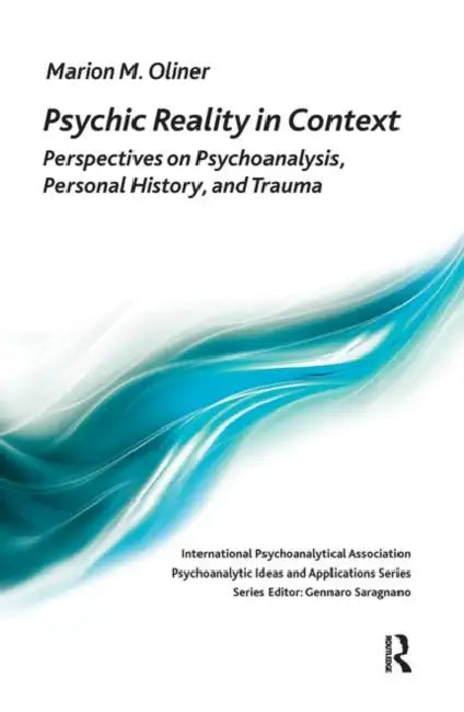 Psychic Reality in Context: Perspectives on Psychoanalysis, Personal History, and Trauma by Oliner Marion Michel