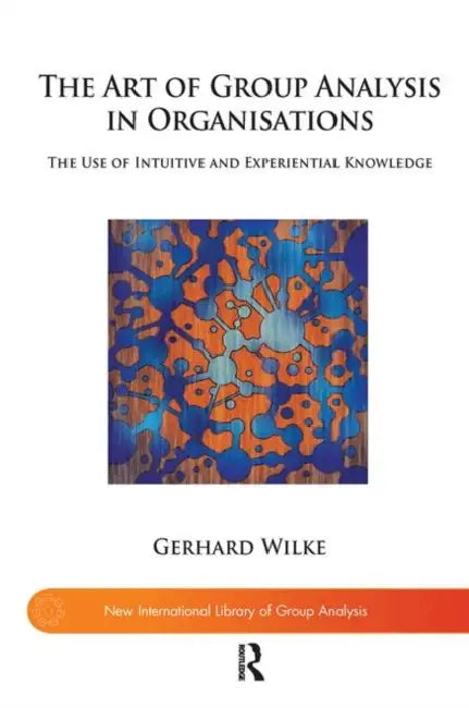 The Art of Group Analysis in Organisations: The Use of Intuitive and Experiential Knowledge by Wilke Gerhard