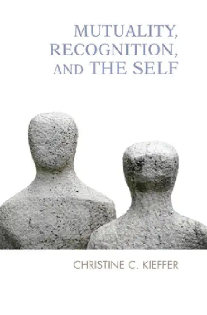 Mutuality, Recognition, and the Self: Psychoanalytic Reflections by Christine C. Kieffer