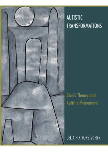 Autistic Transformations: Bion's Theory and Autistic Phenomena by Korbivcher Celia Fix