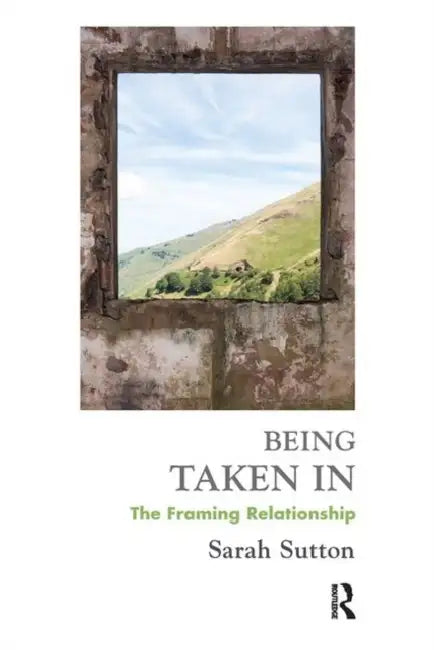 Being Taken in: The Framing Relationship by Sutton Sarah