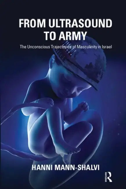From Ultrasound to Army: The Unconscious Trajectories of Masculinity in Israel by Mann-Shalvi Hanni