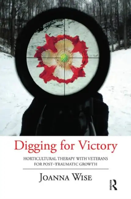 Digging for Victory: Horticultural Therapy with Veterans for Post-Traumatic Growth by Wise Joanna
