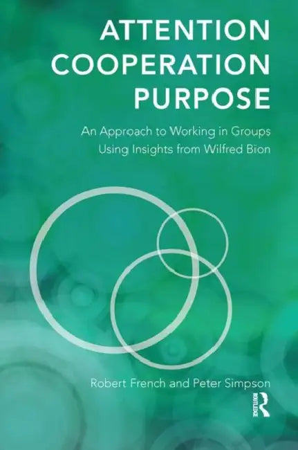 Attention, Cooperation, Purpose: An Approach to Working in Groups Using Insights from Wilfred Bion by French Robert