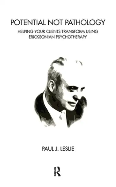 Potential Not Pathology: Helping Your Clients Transform Using Ericksonian Psychotherapy by Paul J. Leslie