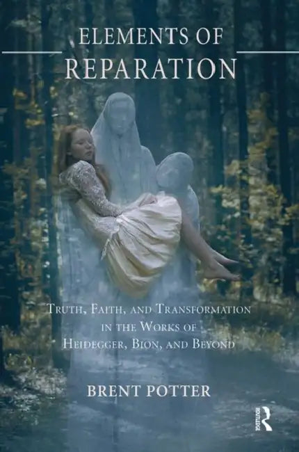 Elements of Reparation: Truth, Faith, and Transformation in the Works of Heidegger, Bion, and Beyond by Potter Brent