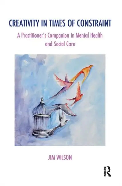 Creativity in Times of Constraint: A Practitioner's Companion in Mental Health and Social Care by Wilson Jim