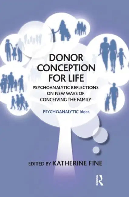Donor Conception for Life: Psychoanalytic Reflections on New Ways of Conceiving the Family by Fine Katherine