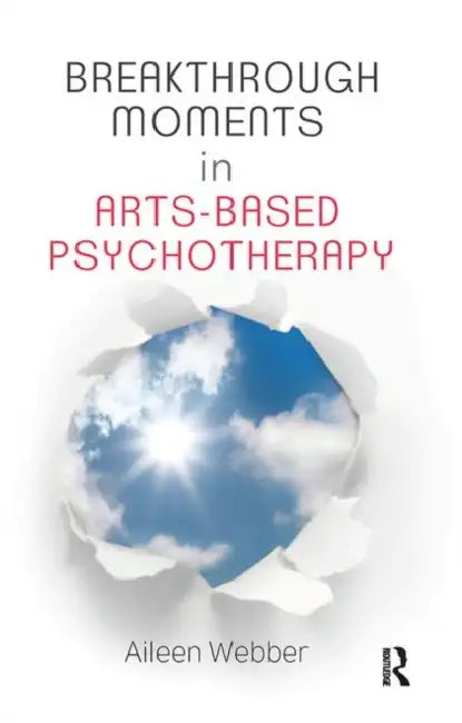 Breakthrough Moments in Arts-Based Psychotherapy: A Personal Quest to Understand Moments of Transformation in Psychotherapy by Webber Aileen