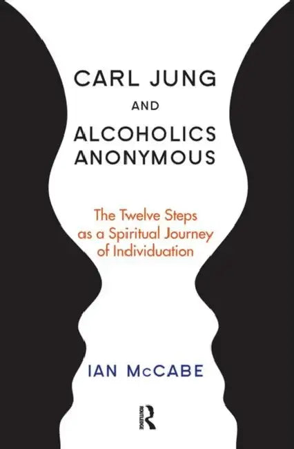 Carl Jung and Alcoholics Anonymous: The Twelve Steps as a Spiritual Journey of Individuation by McCabe Ian