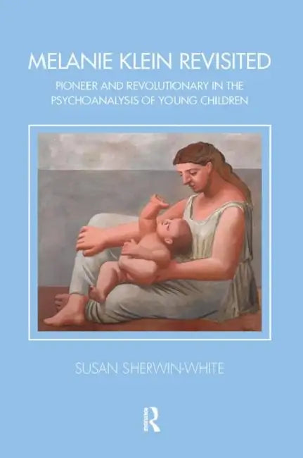 Melanie Klein Revisited: Pioneer and Revolutionary in the Psychoanalysis of Young Children by Susan Sherwin-White