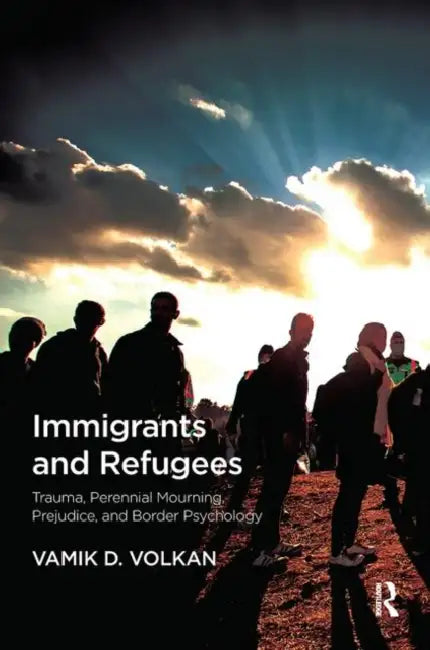 Immigrants and Refugees: Trauma, Perennial Mourning, Prejudice, and Border Psychology by Volkan Vamik D.