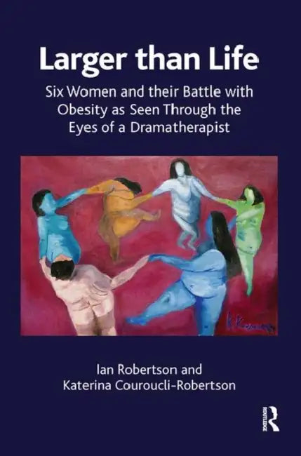 Larger Than Life: Six Women and Their Battle with Obesity as Seen Through the Eyes of a Dramatherapist by Couroucli-Robertson Kate
