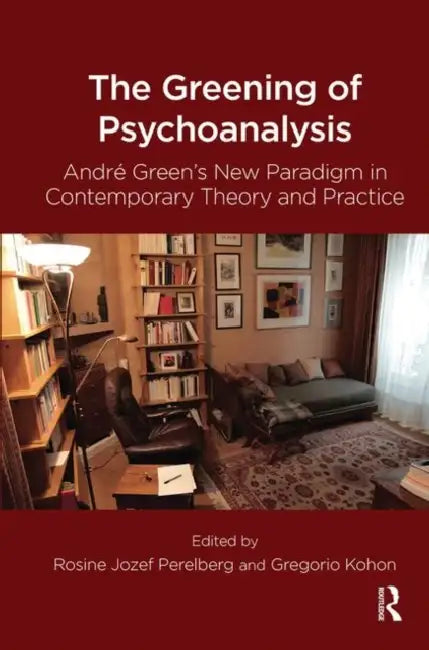 The Greening of Psychoanalysis: Andre Green's New Paradigm in Contemporary Theory and Practice by Kohon Gregorio