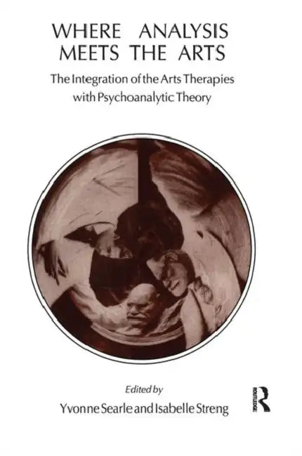 Where Analysis Meets the Arts: The Integration of the Arts Therapies with Psychoanalytic Theory by Searle Yvonne