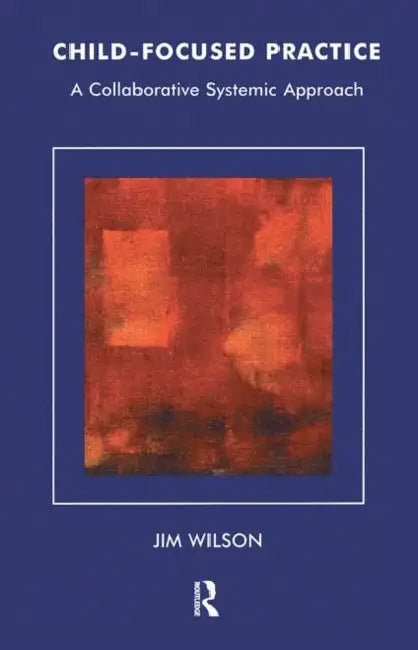 Child-Focused Practice: A Collaborative Systemic Approach by Wilson Jim