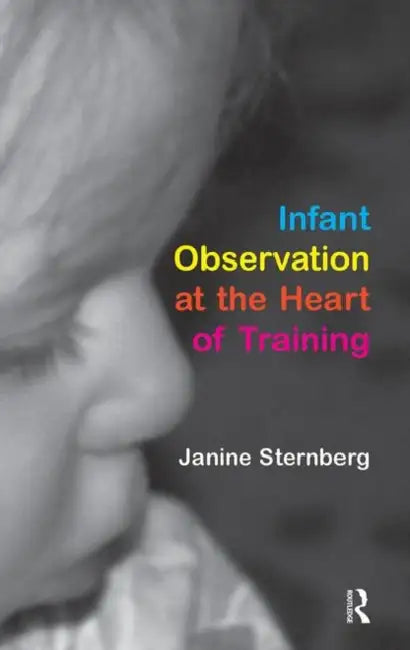 Infant Observation at the Heart of Training by Sternberg Janine