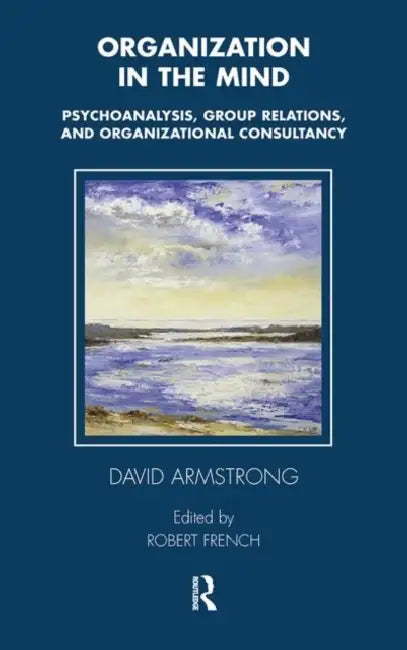 Organization in the Mind: Psychoanalysis, Group Relations and Organizational Consultancy by Armstrong David
