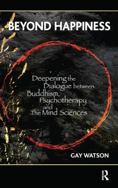 Beyond Happiness: Deepening the Dialogue Between Buddhism, Psychotherapy and the Mind Sciences by Watson Gay