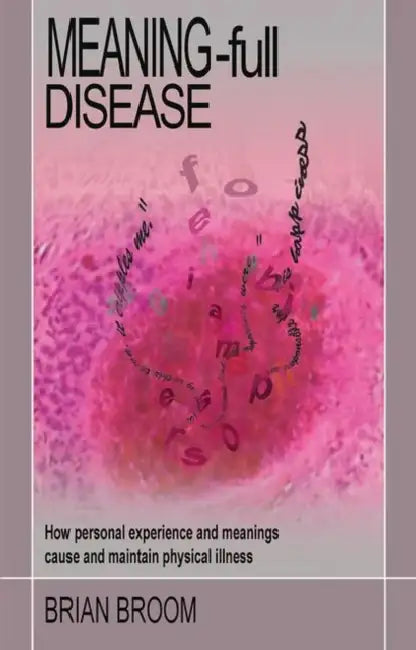 Meaning-Full Disease: How Personal Experience and Meanings Cause and Maintain Physical Illness by Broom Brian