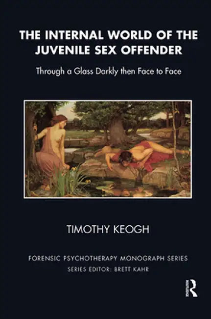 The Internal World of the Juvenile Sex Offender: Through a Glass Darkly then Face to Face by Timothy Keogh