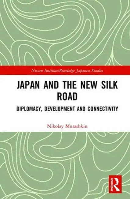 Japan and the New Silk Road: Diplomacy, Development and Connectivity by Nikolay Murashkin