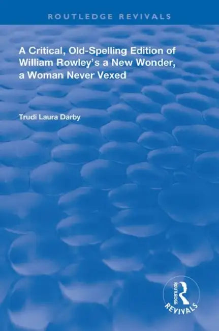 A Critical, Old-Spelling Edition of William Rowley's a New Wonder, a Woman Never Vexed by Darby Trudi Laura