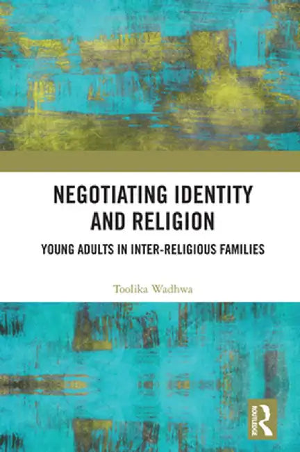 Negotiating Identity and Religion: Young Adults in Inter-religious Families by Toolika Wadhwa