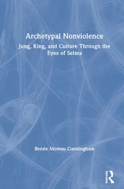 Archetypal Nonviolence: Jung, King, and Culture Through the Eyes of Selma by Renée Moreau Cunningham