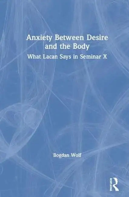 Anxiety Between Desire and the Body: What Lacan Says in Seminar X by Bogdan Wolf