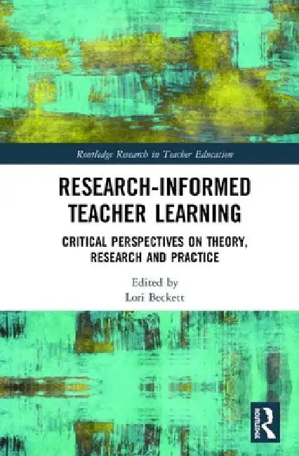 Research-Informed Teacher Learning: Critical Perspectives on Theory, Research and Practice by Lori Beckett