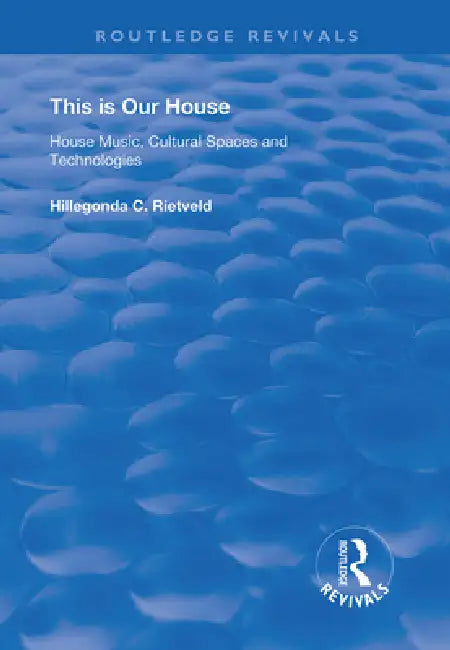 This Is Our House: House Music, Cultural Spaces and Technologies by Rietveld Hillegonda C.