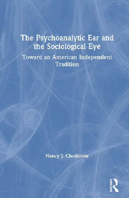 The Psychoanalytic Ear and the Sociological Eye: Toward an American Independent Tradition by Chodorow Nancy