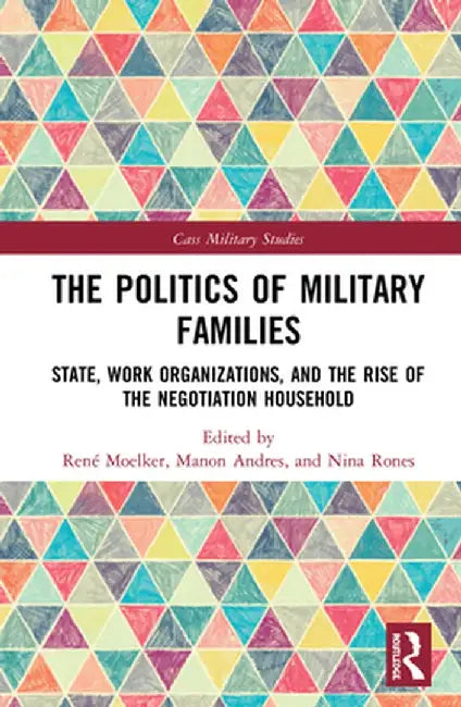 The Politics of Military Families: State, Work Organizations, and the Rise of the Negotiation Household by René Moelker