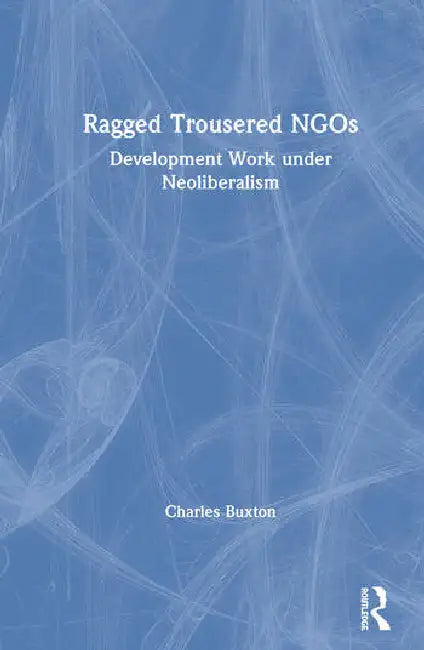 Ragged Trousered NGOs: Development Work Under Neoliberalism by Buxton Charles
