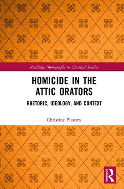 Homicide in the Attic Orators: Rhetoric, Ideology, and Context by Christine Plastow