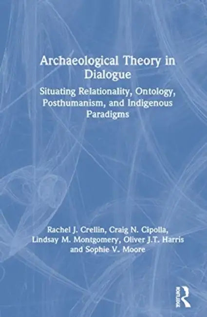 Archaeological Theory in Dialogue: Situating Relationality, Ontology, Posthumanism, and Indigenous Paradigms by Crellin Rachel J.
