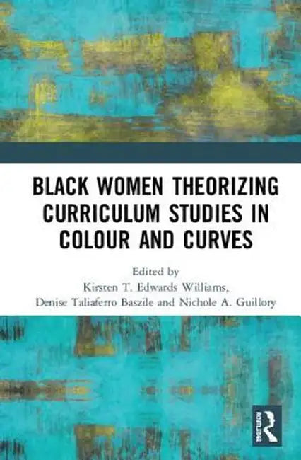 Black Women Theorizing Curriculum Studies in Colour and Curves by Kirsten Edwards Williams