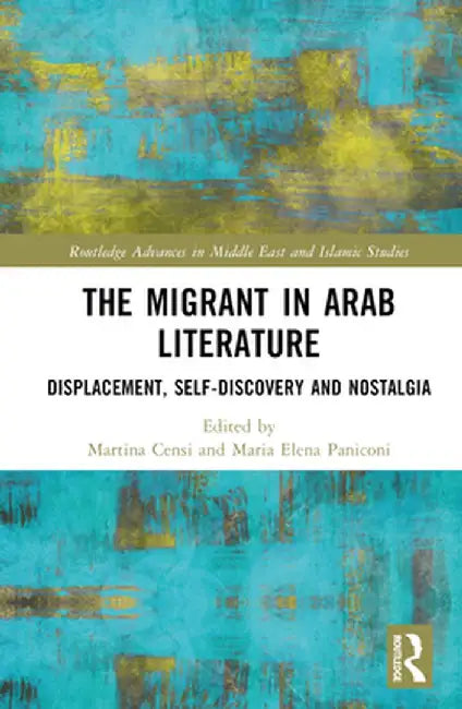 The Migrant in Arab Literature: Displacement, Self-Discovery and Nostalgia by Martina Censi