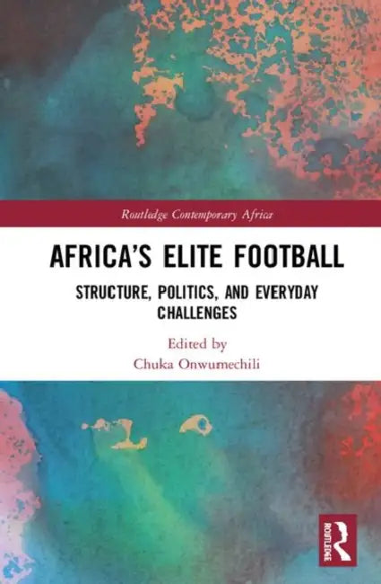 Africa's Elite Football: Structure, Politics, and Everyday Challenges by Onwumechili Chuka