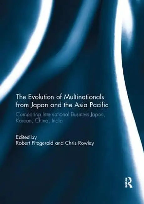 The Evolution of Multinationals from Japan and the Asia Pacific: Comparing International Business Japan, Korean, China, India by Robert Fitzgerald