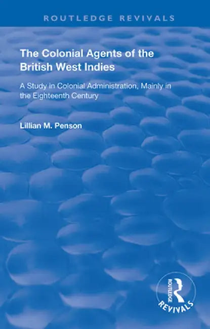 The Colonial Agents of the British West Indies: A Study in Colonial Administration Mainly in the Eighteenth Century by Lillian Penson
