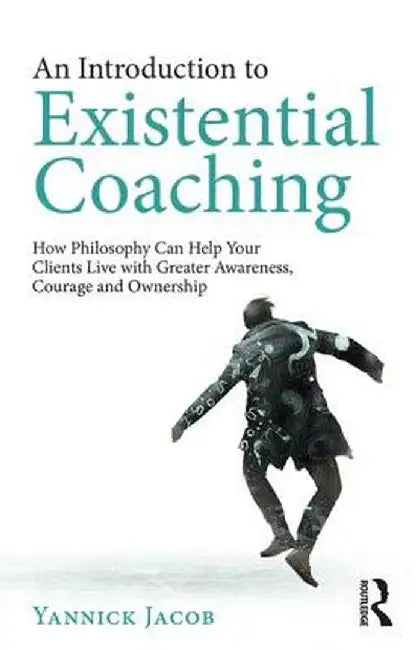 An Introduction to Existential Coaching: How Philosophy Can Help Your Clients Live with Greater Awareness, Courage and Ownership by Yannick Jacob