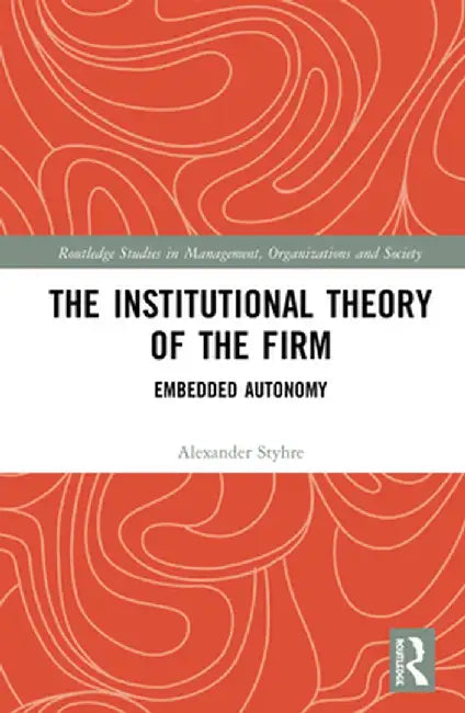 The Institutional Theory of the Firm: Embedded Autonomy by Alexander Styhre